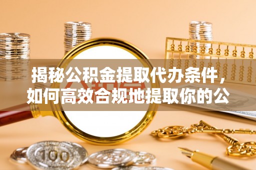 宁县揭秘公积金提取代办条件，如何高效合规地提取你的公积金