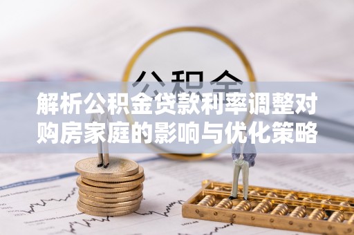 宁县解析公积金贷款利率调整对购房家庭的影响与优化策略