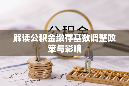 宁县解读公积金缴存基数调整政策与影响