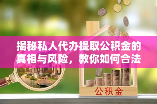 宁县揭秘私人代办提取公积金的真相与风险，教你如何合法高效操作