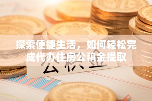 宁县探索便捷生活，如何轻松完成代办住房公积金提取