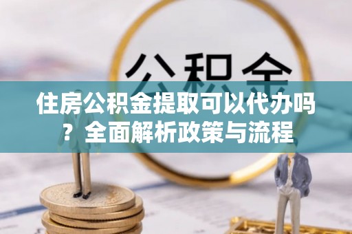 宁县住房公积金提取可以代办吗？全面解析政策与流程
