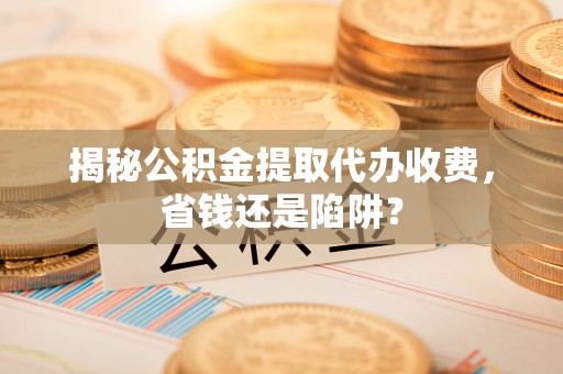 宁县揭秘公积金提取代办收费，省钱还是陷阱？