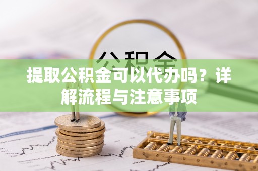 宁县提取公积金可以代办吗？详解流程与注意事项