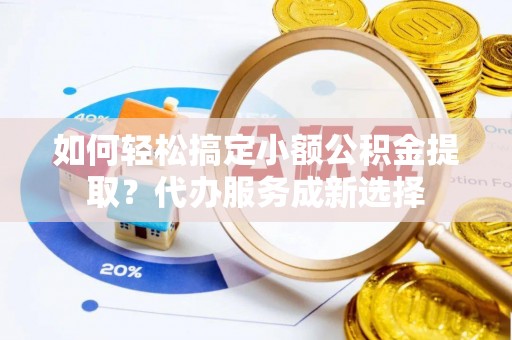 宁县如何轻松搞定小额公积金提取？代办服务成新选择