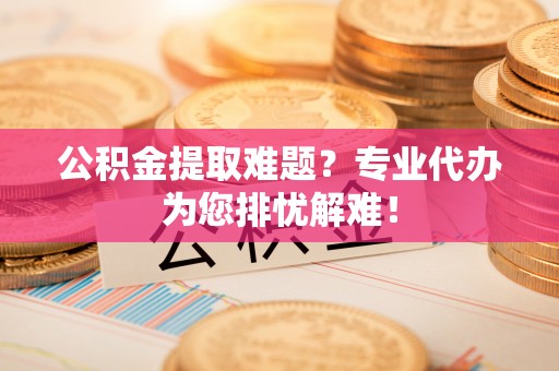 宁县公积金提取难题？专业代办为您排忧解难！