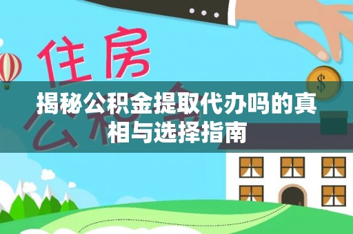 宁县揭秘公积金提取代办吗的真相与选择指南