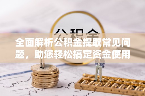宁县全面解析公积金提取常见问题，助您轻松搞定资金使用