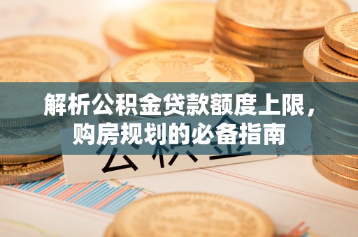 宁县解析公积金贷款额度上限，购房规划的必备指南