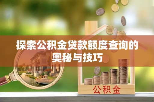 宁县探索公积金贷款额度查询的奥秘与技巧