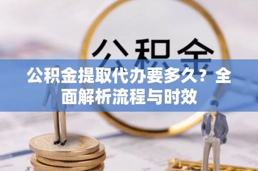 宁县公积金提取代办要多久？全面解析流程与时效