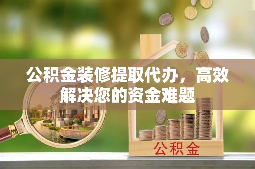 宁县公积金装修提取代办，高效解决您的资金难题