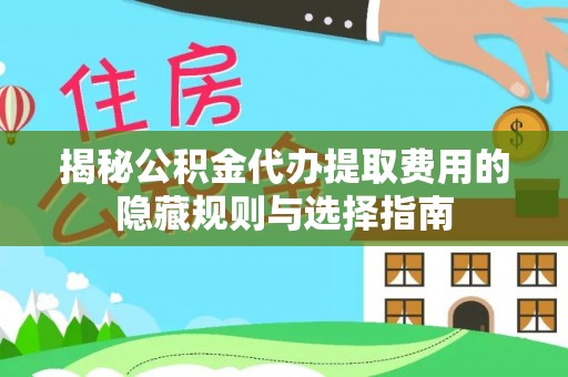 宁县揭秘公积金代办提取费用的隐藏规则与选择指南