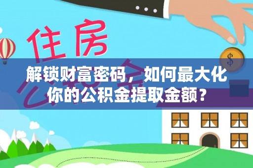 宁县解锁财富密码，如何最大化你的公积金提取金额？
