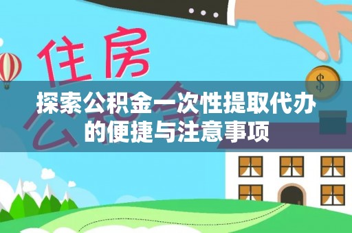 宁县探索公积金一次性提取代办的便捷与注意事项