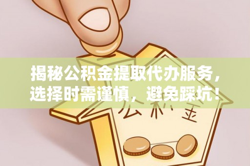 宁县揭秘公积金提取代办服务，选择时需谨慎，避免踩坑！