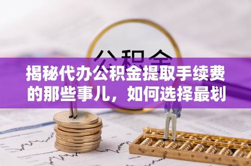 宁县揭秘代办公积金提取手续费的那些事儿，如何选择最划算的服务？