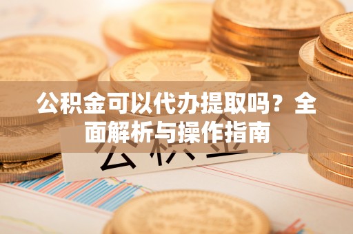 宁县公积金可以代办提取吗？全面解析与操作指南
