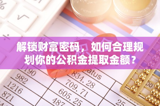 宁县解锁财富密码，如何合理规划你的公积金提取金额？