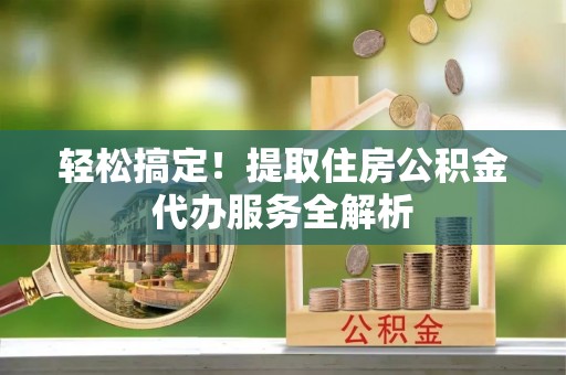 宁县轻松搞定！提取住房公积金代办服务全解析