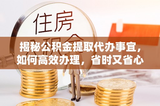 宁县揭秘公积金提取代办事宜，如何高效办理，省时又省心？