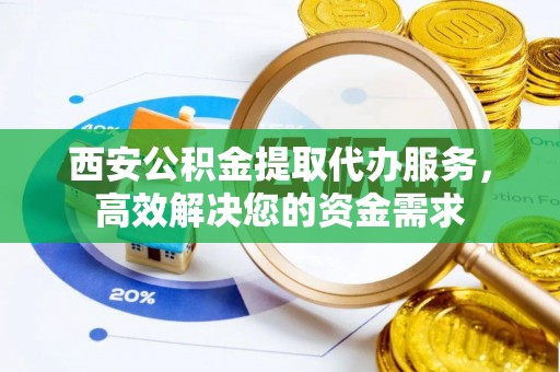 宁县西安公积金提取代办服务，高效解决您的资金需求