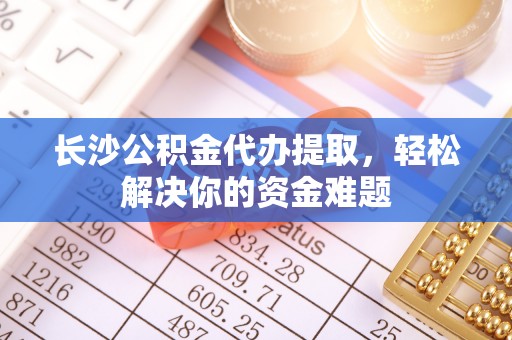 宁县长沙公积金代办提取，轻松解决你的资金难题