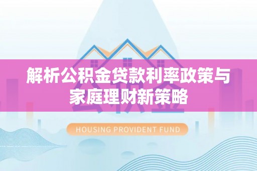 宁县解析公积金贷款利率政策与家庭理财新策略