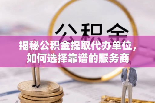 宁县揭秘公积金提取代办单位，如何选择靠谱的服务商