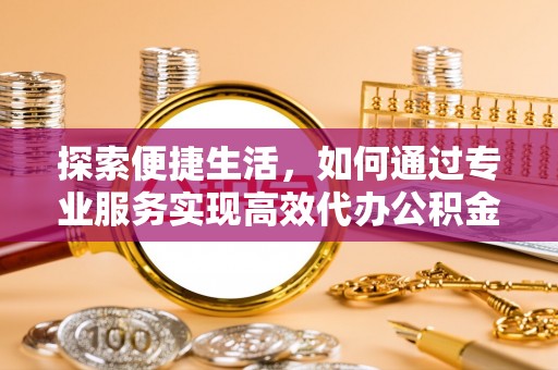 宁县探索便捷生活，如何通过专业服务实现高效代办公积金提取