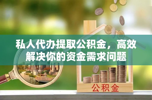 宁县私人代办提取公积金，高效解决你的资金需求问题