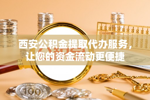 宁县西安公积金提取代办服务，让您的资金流动更便捷