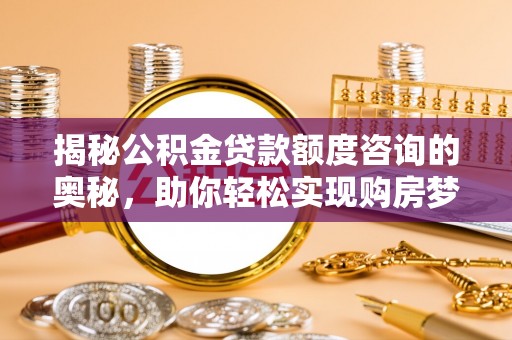 宁县揭秘公积金贷款额度咨询的奥秘，助你轻松实现购房梦想