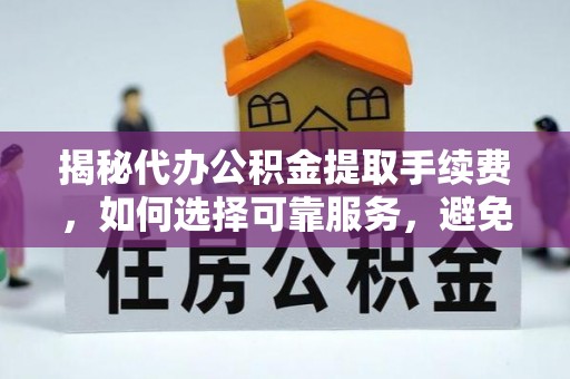 宁县揭秘代办公积金提取手续费，如何选择可靠服务，避免隐形陷阱