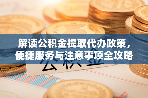 宁县解读公积金提取代办政策，便捷服务与注意事项全攻略