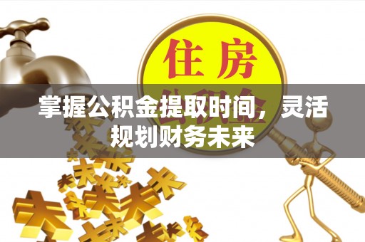 宁县掌握公积金提取时间，灵活规划财务未来