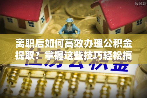 宁县离职后如何高效办理公积金提取？掌握这些技巧轻松搞定