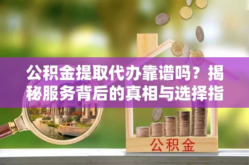 宁县公积金提取代办靠谱吗？揭秘服务背后的真相与选择指南