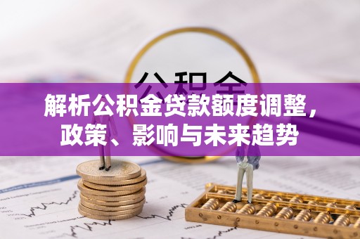 宁县解析公积金贷款额度调整，政策、影响与未来趋势