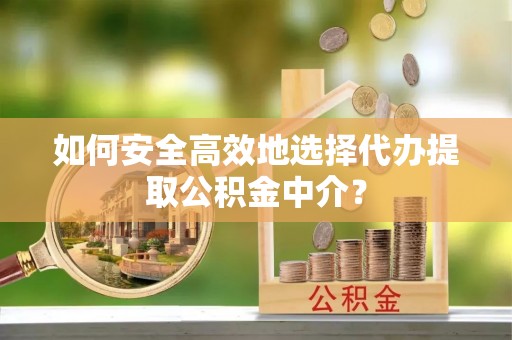 宁县如何安全高效地选择代办提取公积金中介？