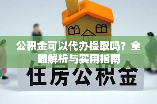 宁县公积金可以代办提取吗？全面解析与实用指南