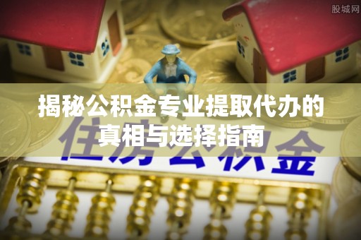 宁县揭秘公积金专业提取代办的真相与选择指南