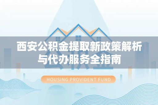 宁县西安公积金提取新政策解析与代办服务全指南