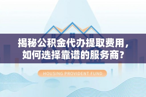 宁县揭秘公积金代办提取费用，如何选择靠谱的服务商？