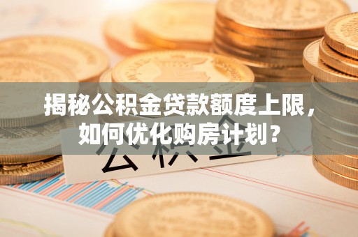宁县揭秘公积金贷款额度上限，如何优化购房计划？
