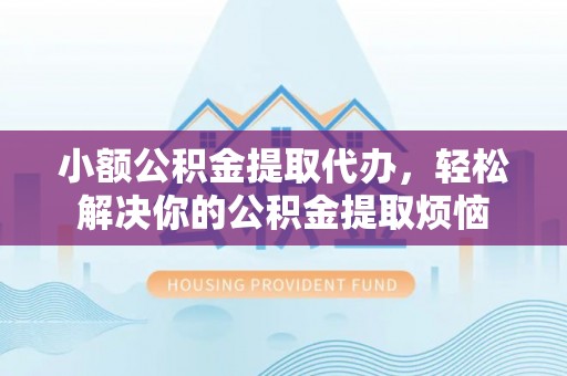 宁县小额公积金提取代办，轻松解决你的公积金提取烦恼