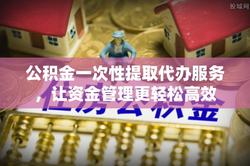 宁县公积金一次性提取代办服务，让资金管理更轻松高效