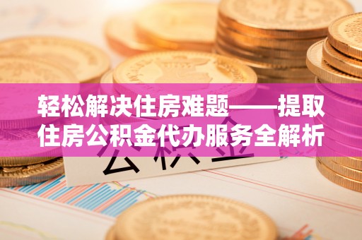 宁县轻松解决住房难题——提取住房公积金代办服务全解析