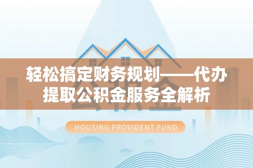 宁县轻松搞定财务规划——代办提取公积金服务全解析
