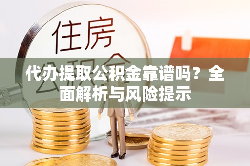 宁县代办提取公积金靠谱吗？全面解析与风险提示